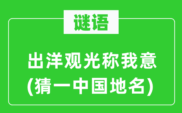 谜语：放洋参观称我意(猜一中国地名)