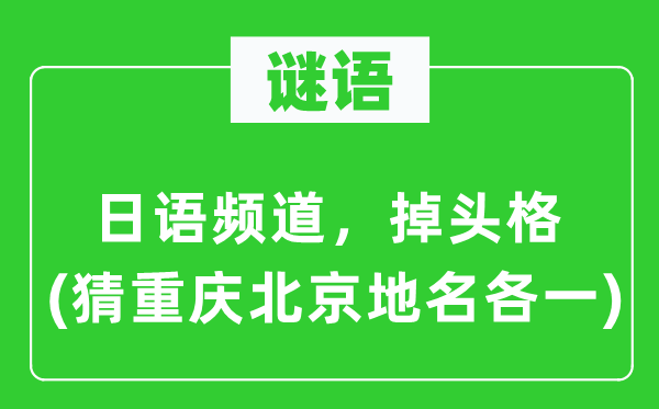 谜语:日语频道,掉头格(猜重庆北京地名各一)
