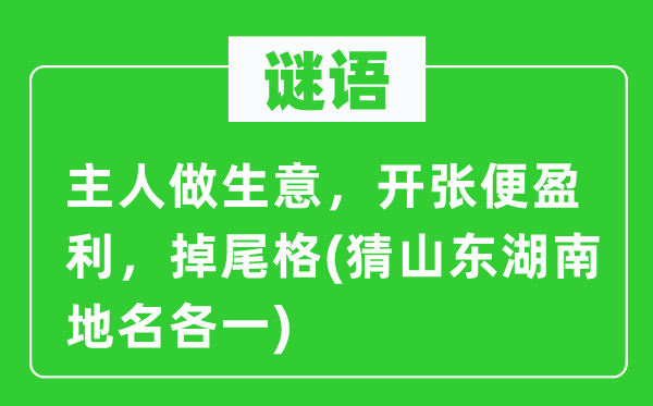 谜语:仆人做买卖,倒闭便红利,掉尾格(猜山东湖南地名各一)
