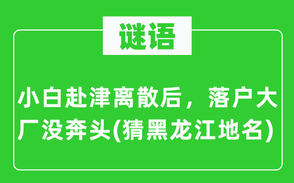 谜语：小白赴津团圆后，落户大厂没奔头(猜黑龙江地名)