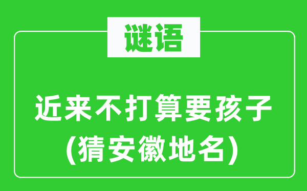 谜语：迩来不筹算要孩子(猜安徽地名)