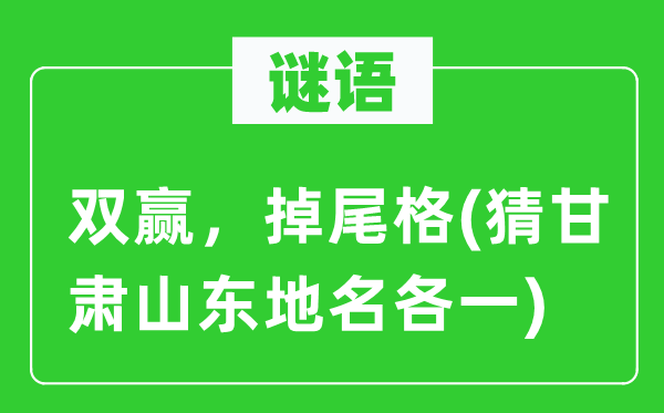 谜语：共赢，掉尾格(猜甘肃山东地名各一)
