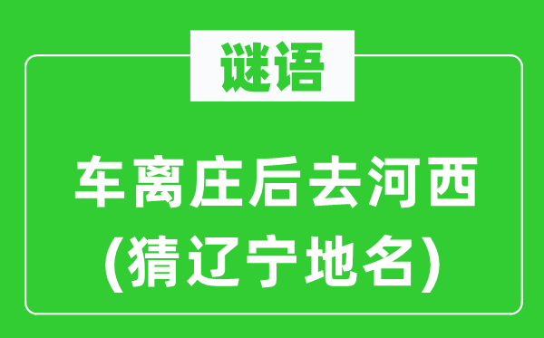 谜语:车离庄后去河西(猜辽宁地名)