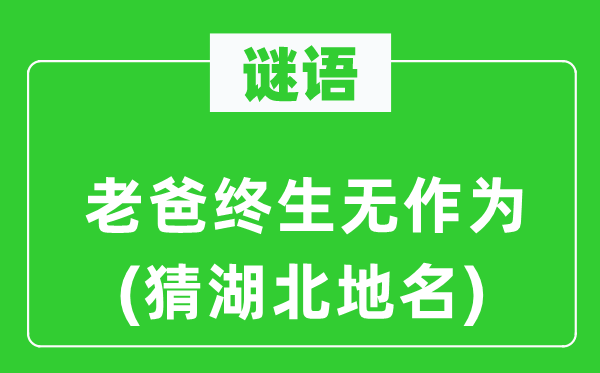 谜语:老爸毕生无作为(猜湖北地名)