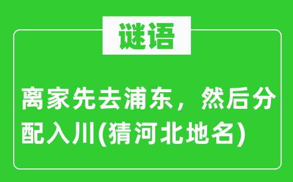 谜语：离家先去浦东，而后分派入川(猜河北地名)