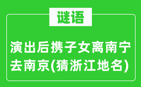 谜语：表演后携后代离南宁去南京(猜浙江地名)