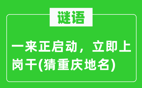 谜语：一来正启动，当即上岗干(猜重庆地名)