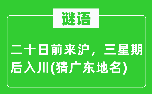 谜语：二旬日前来沪，三星期后入川(猜广东地名)