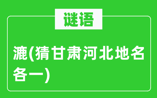 谜语:漉(猜甘肃河北地名各一)