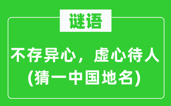 谜语:不存异心,谦虚待人(猜一中国地名)