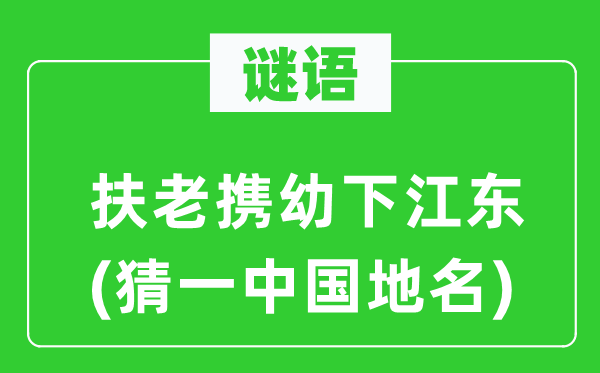 谜语:扶老携幼下江东(猜一中国地名)