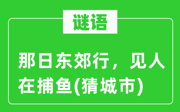谜语：那日东郊行，见人在网鱼(猜都会)