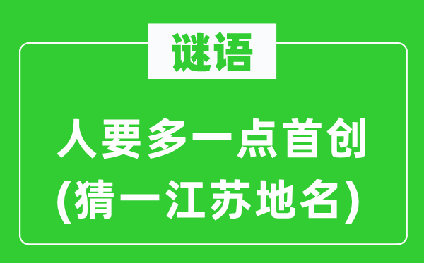 谜语:人要多一点初创(猜一江苏地名)