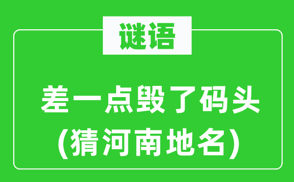 谜语：差一点毁了船埠(猜河南地名)