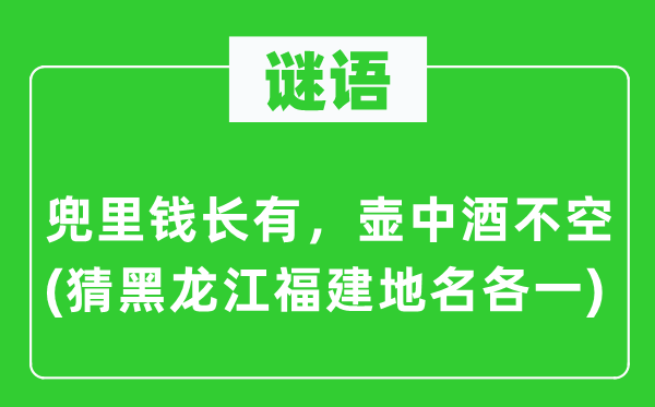 谜语:兜里钱长有,壶中酒不空(猜黑龙江福建地名各一)