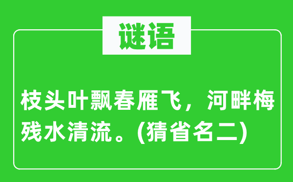 谜语：枝头叶飘春雁飞，河边梅残水清流。(猜省名二)