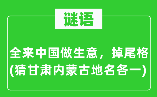 谜语：全来中国做买卖，掉尾格(猜甘肃内蒙古地名各一)