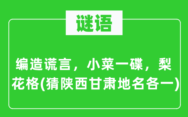 谜语：假造假话，小菜一碟，梨花格(猜陕西甘肃地名各一)