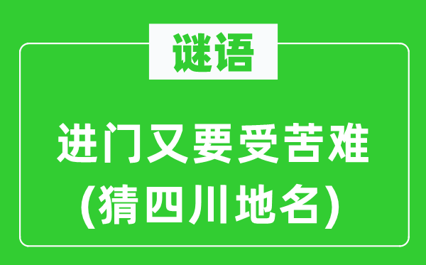 谜语：进门又要刻苦难(猜四川地名)
