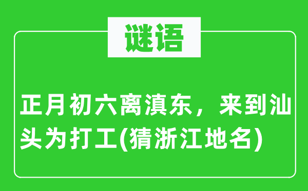 谜语：正月初六离滇东，离开汕头为打工(猜浙江地名)