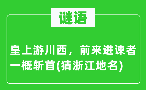 谜语：皇上游川西，前来进谏者一律斩首(猜浙江地名)