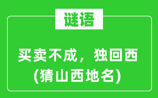 谜语:买卖不成,独回西(猜山西地名)