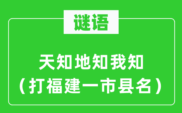 谜语:天知地知我知(打福建一市县名)