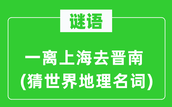 谜语：一离上海去晋南(猜天下地舆名词)