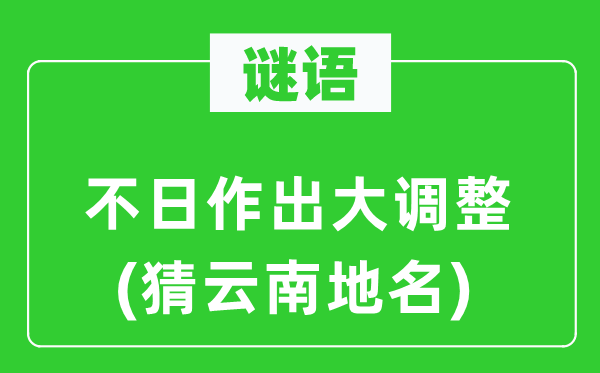 谜语:不日作出大调剂(猜云南地名)