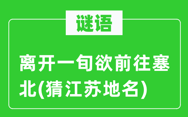 谜语:分开一旬欲前去塞北(猜江苏地名)