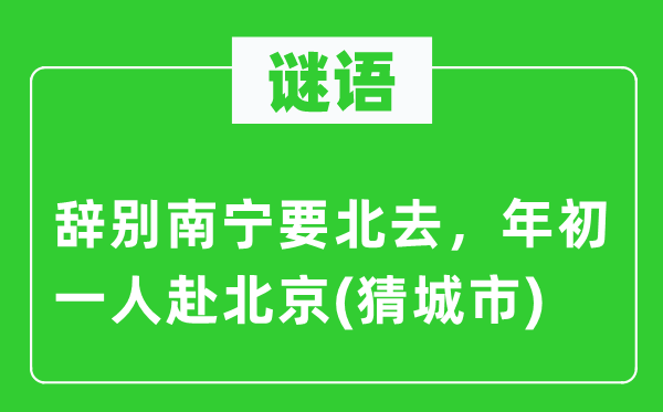 谜语:告别南宁要北去,年头一人赴北京(猜都会)