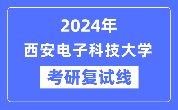 2024年西安电子科技大学各专业考研复试分数线一览表(含2023年)