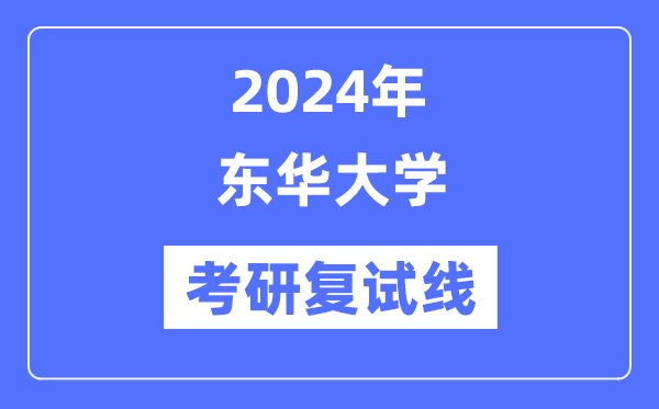 2024年东华大学各专业考研复试分数线一览表(含2023年)