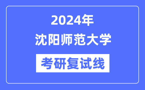 2024年沈阳师范大学各专业考研复试分数线一览表(含2023年)