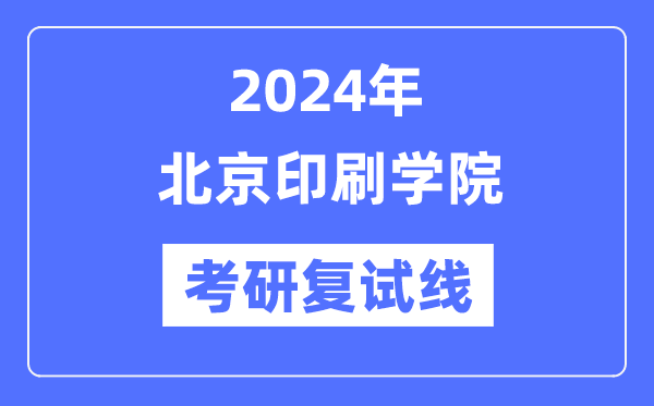 2024年北京印刷学院各专业考研复试分数线一览表(含2023年)