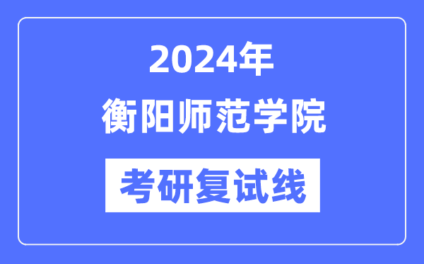 2024年衡阳师范学院各专业考研复试分数线一览表(含2023年)