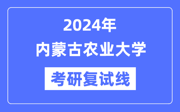 2024年内蒙古农业大学各专业考研复试分数线一览表(含2023年)