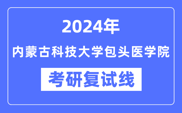 2024年内蒙古科技大学包头医学院各专业考研复试分数线一览表（含2023年）