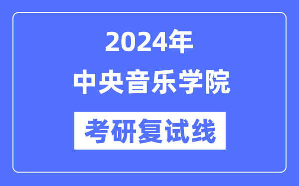 2024年中心音乐学院各专业考研复试分数线一览表（含2023年）
