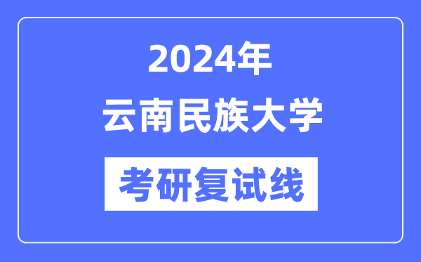 2024年云南民族大学各专业考研复试分数线一览表(含2023年)