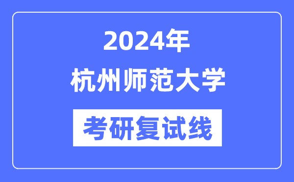 2024年杭州师范大学各专业考研复试分数线一览表（含2023年）