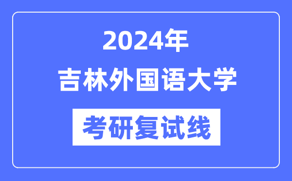 2024年吉林本国语大学各专业考研复试分数线一览表（含2023年）