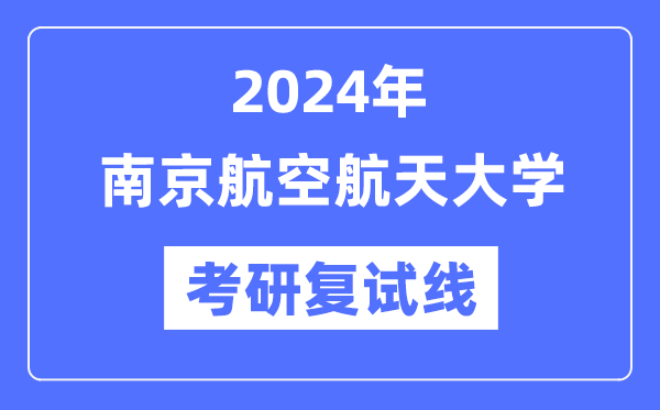 2024年南京航空航天大学各专业考研复试分数线一览表(含2023年)
