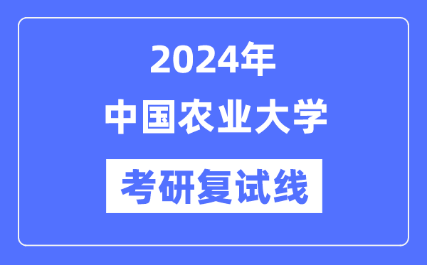 2024年中国农业大学各专业考研复试分数线一览表(含2023年)