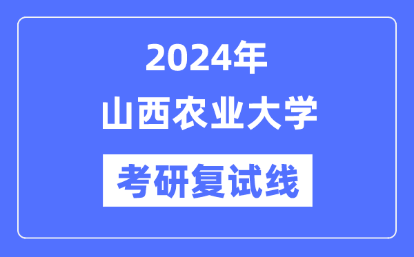 2024年山西农业大学各专业考研复试分数线一览表(含2023年)