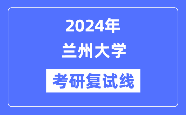 2024年兰州大学各专业考研复试分数线一览表(含2023年)