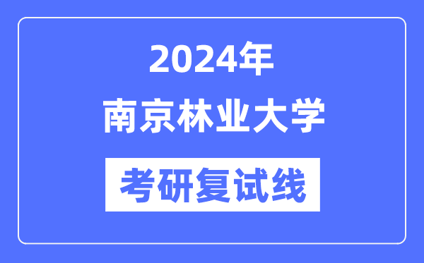 2024年南京林业大学各专业考研复试分数线一览表(含2023年)