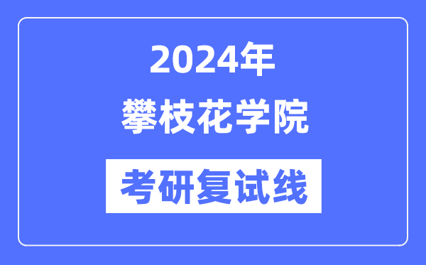 2024年攀枝花学院各专业考研复试分数线一览表(含2023年)