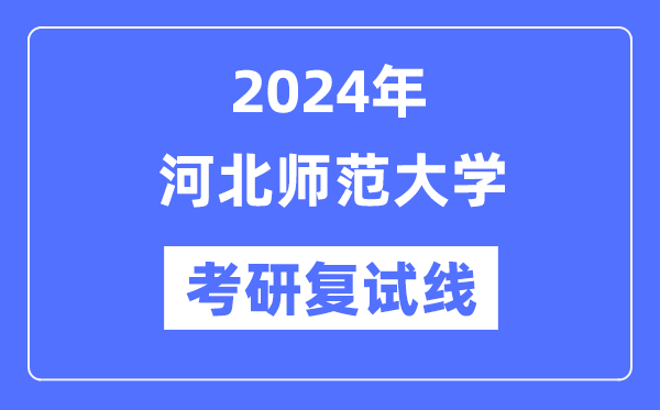 2024年河北师范大学各专业考研复试分数线一览表(含2023年)
