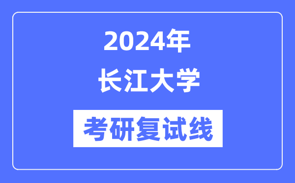2024年长江大学各专业考研复试分数线一览表(含2023年)
